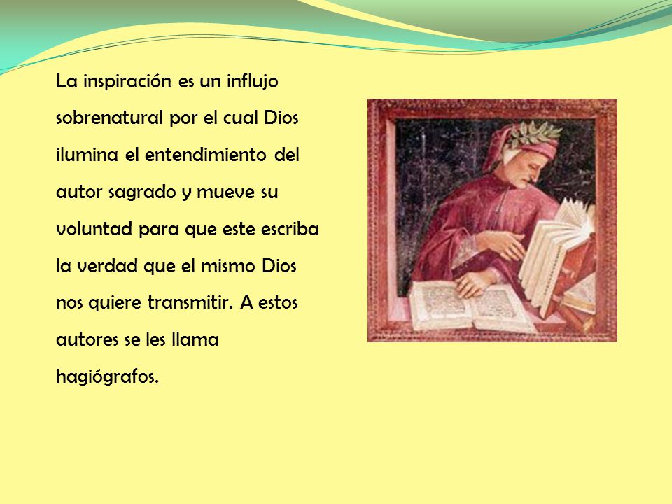 La inspiración es un influjo sobrenatural por el cual Dios ilumina el entendimiento del autor sagrado y mueve su voluntad para que este escriba la verdad que el mismo Dios nos quiere transmitir.