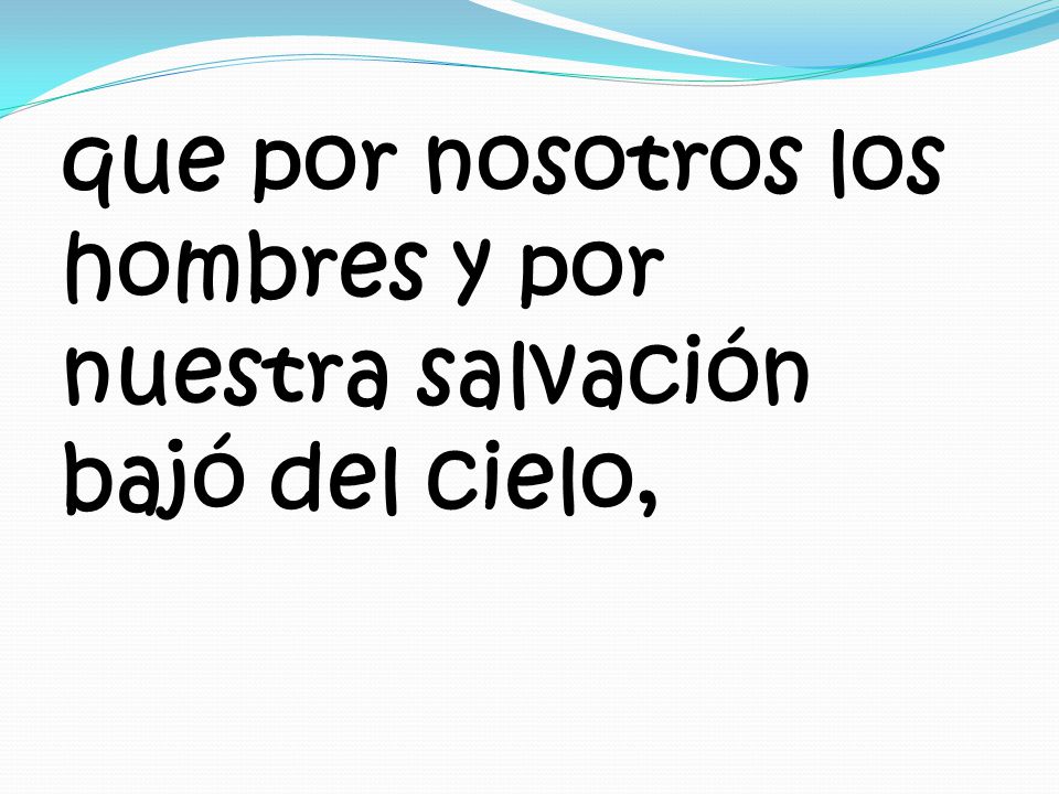 que por nosotros los hombres y por nuestra salvación bajó del cielo,