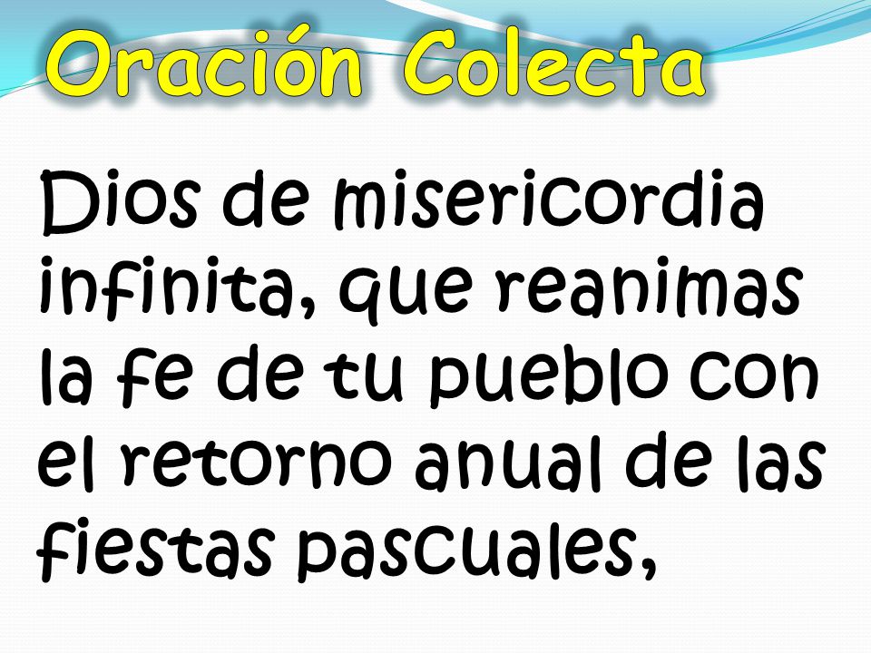 Oración Colecta Dios de misericordia infinita, que reanimas la fe de tu pueblo con el retorno anual de las fiestas pascuales,