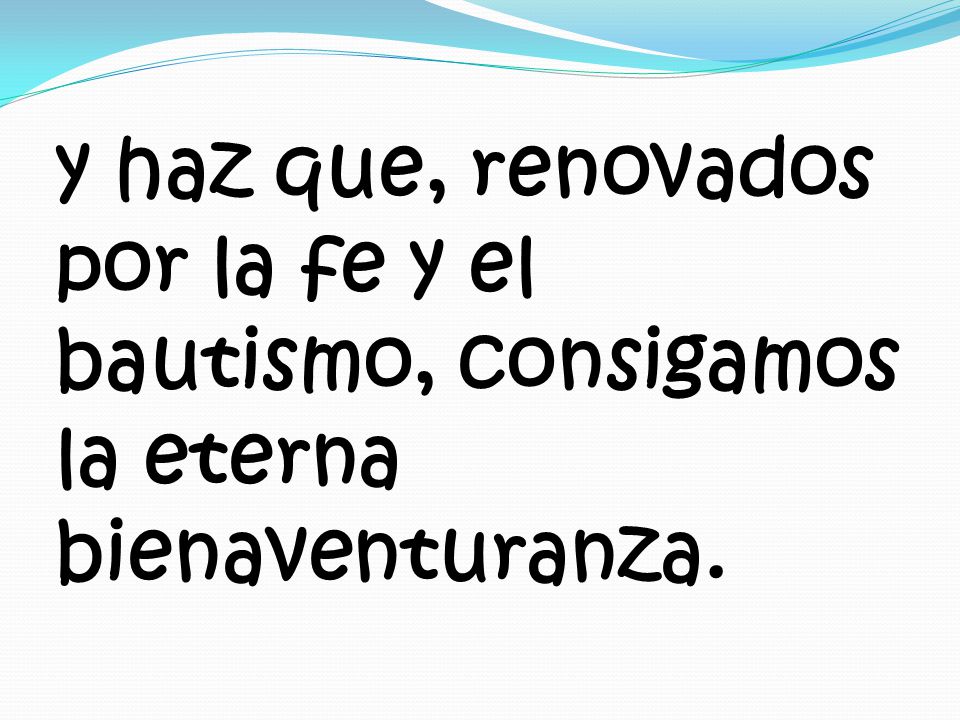y haz que, renovados por la fe y el bautismo, consigamos la eterna bienaventuranza.