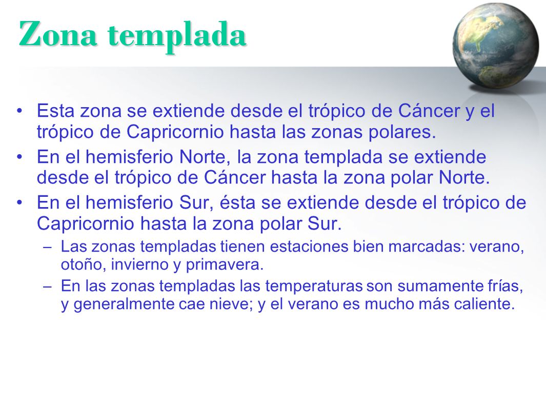 Zona templada Esta zona se extiende desde el trópico de Cáncer y el trópico de Capricornio hasta las zonas polares.