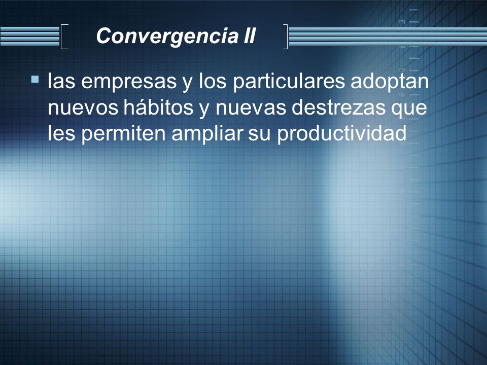 Convergencia II las empresas y los particulares adoptan nuevos hábitos y nuevas destrezas que les permiten ampliar su productividad.