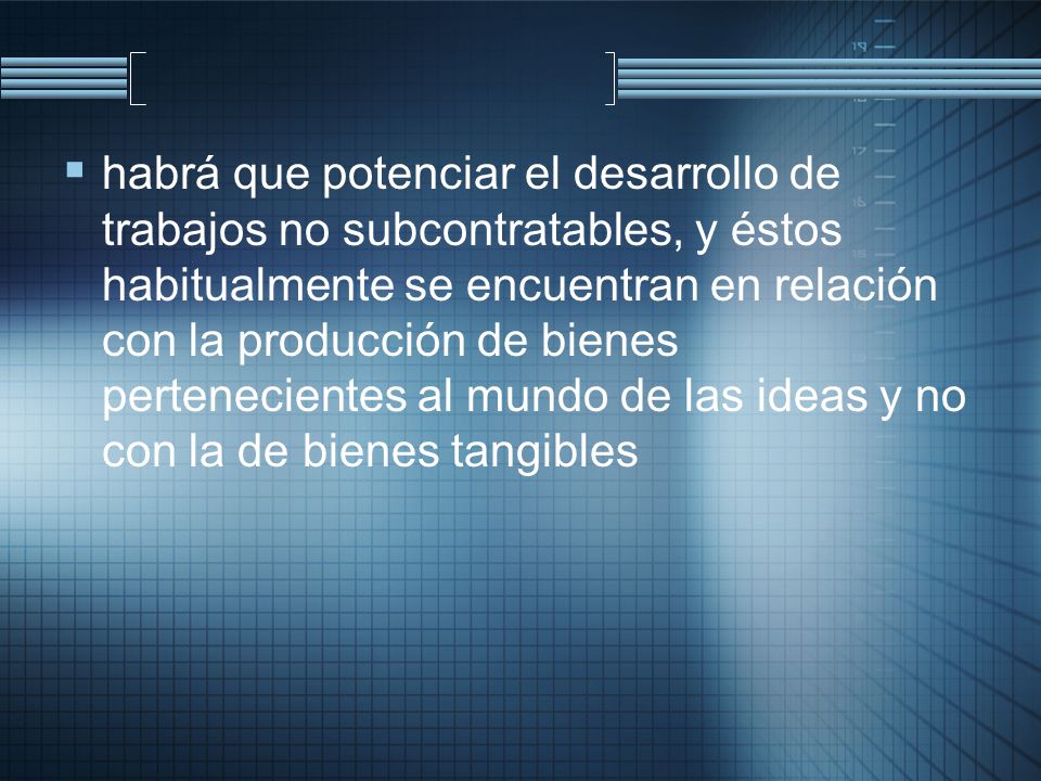 habrá que potenciar el desarrollo de trabajos no subcontratables, y éstos habitualmente se encuentran en relación con la producción de bienes pertenecientes al mundo de las ideas y no con la de bienes tangibles