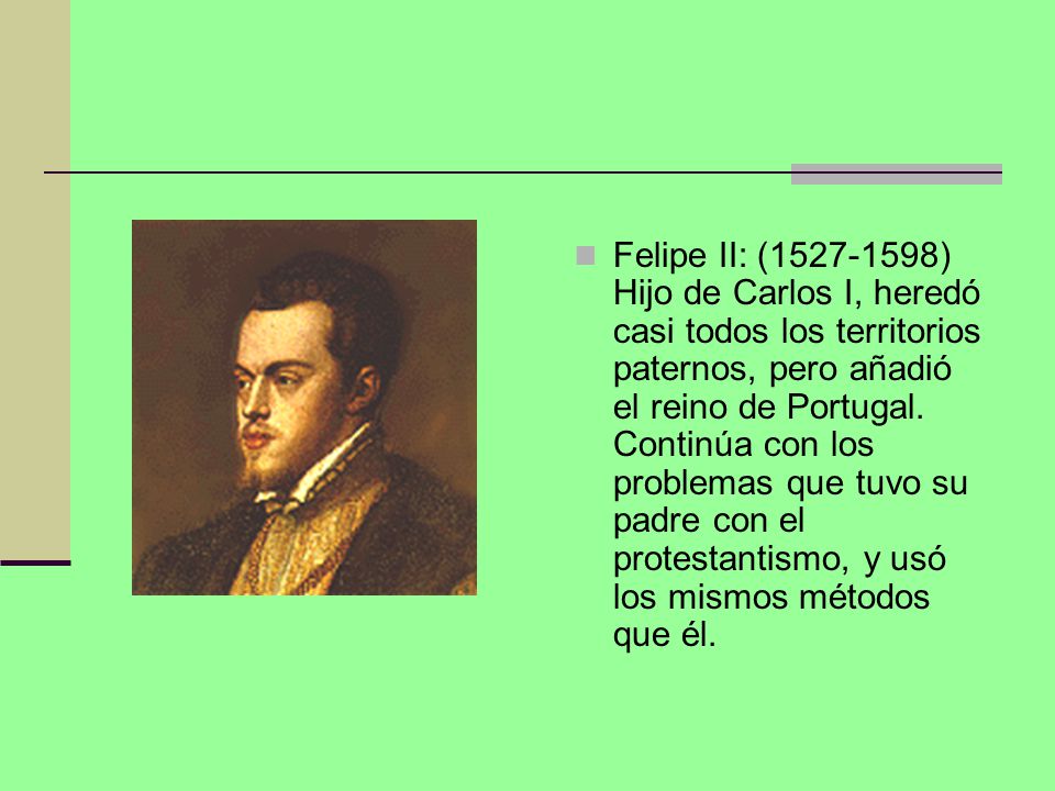 Felipe II: ( ) Hijo de Carlos I, heredó casi todos los territorios paternos, pero añadió el reino de Portugal.