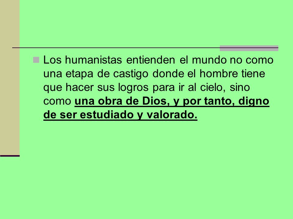 Los humanistas entienden el mundo no como una etapa de castigo donde el hombre tiene que hacer sus logros para ir al cielo, sino como una obra de Dios, y por tanto, digno de ser estudiado y valorado.