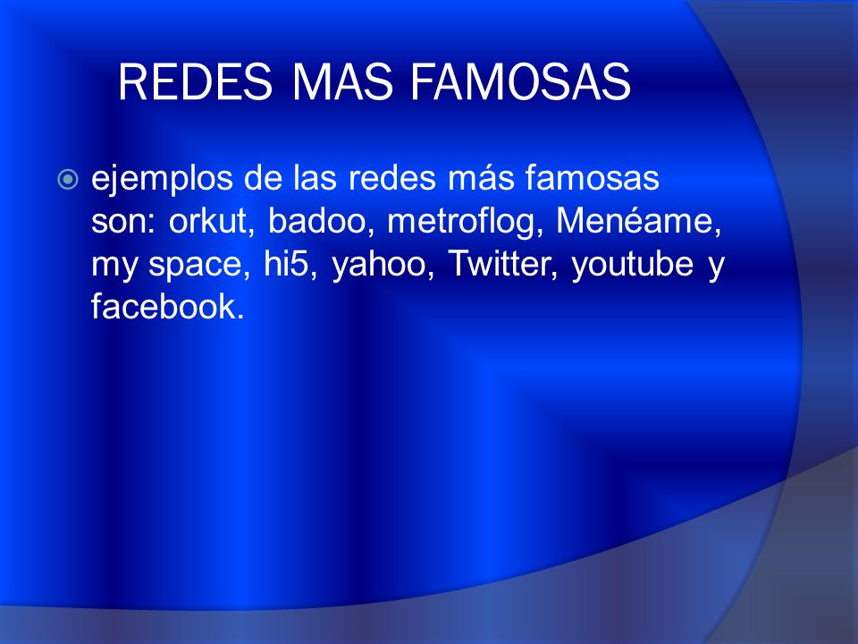 REDES MAS FAMOSAS ejemplos de las redes más famosas son: orkut, badoo, metroflog, Menéame, my space, hi5, yahoo, Twitter, youtube y facebook.