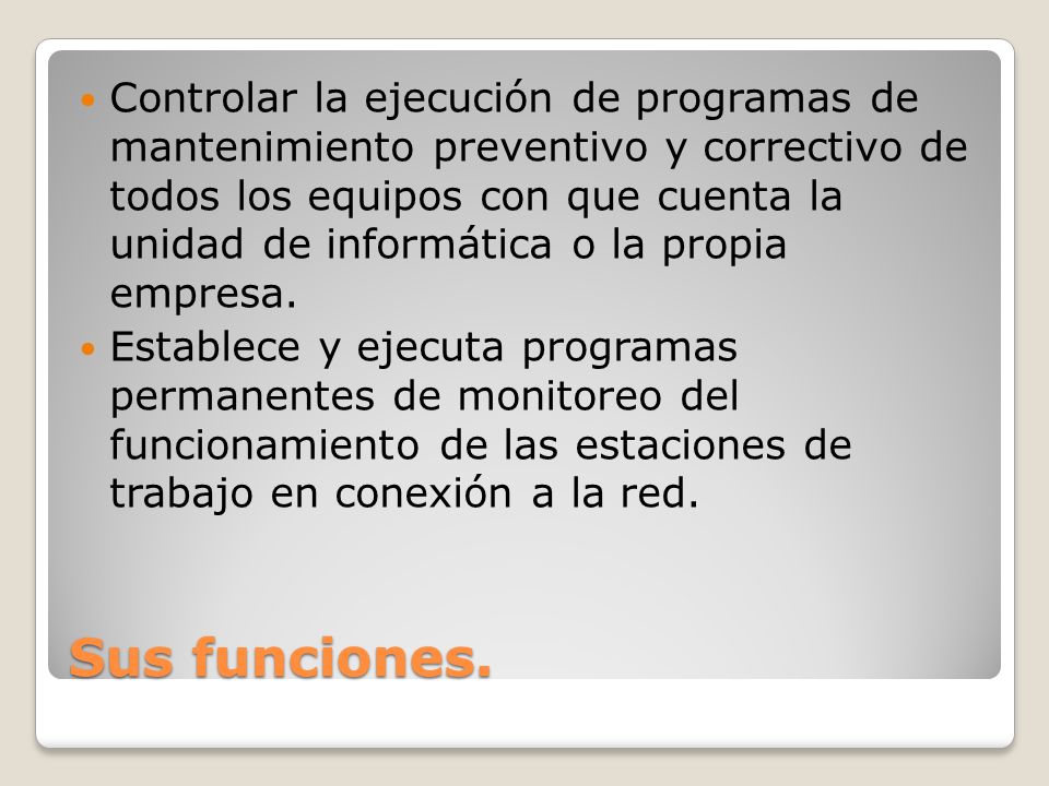 Controlar la ejecución de programas de mantenimiento preventivo y correctivo de todos los equipos con que cuenta la unidad de informática o la propia empresa.