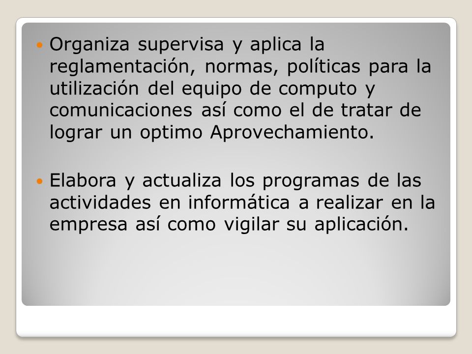 Organiza supervisa y aplica la reglamentación, normas, políticas para la utilización del equipo de computo y comunicaciones así como el de tratar de lograr un optimo Aprovechamiento.