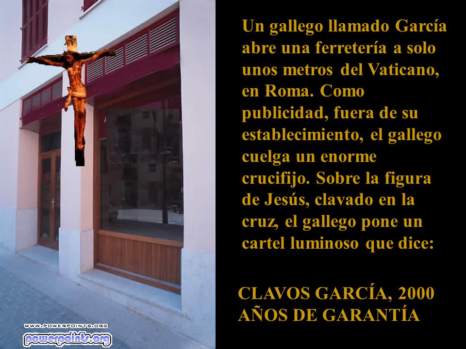 Un gallego llamado García abre una ferretería a solo unos metros del Vaticano, en Roma. Como publicidad, fuera de su establecimiento, el gallego cuelga un enorme crucifijo. Sobre la figura de Jesús, clavado en la cruz, el gallego pone un cartel luminoso que dice: