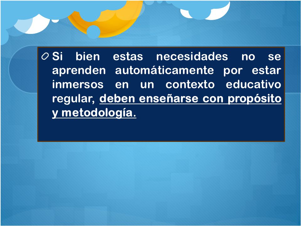 Si bien estas necesidades no se aprenden automáticamente por estar inmersos en un contexto educativo regular, deben enseñarse con propósito y metodología.
