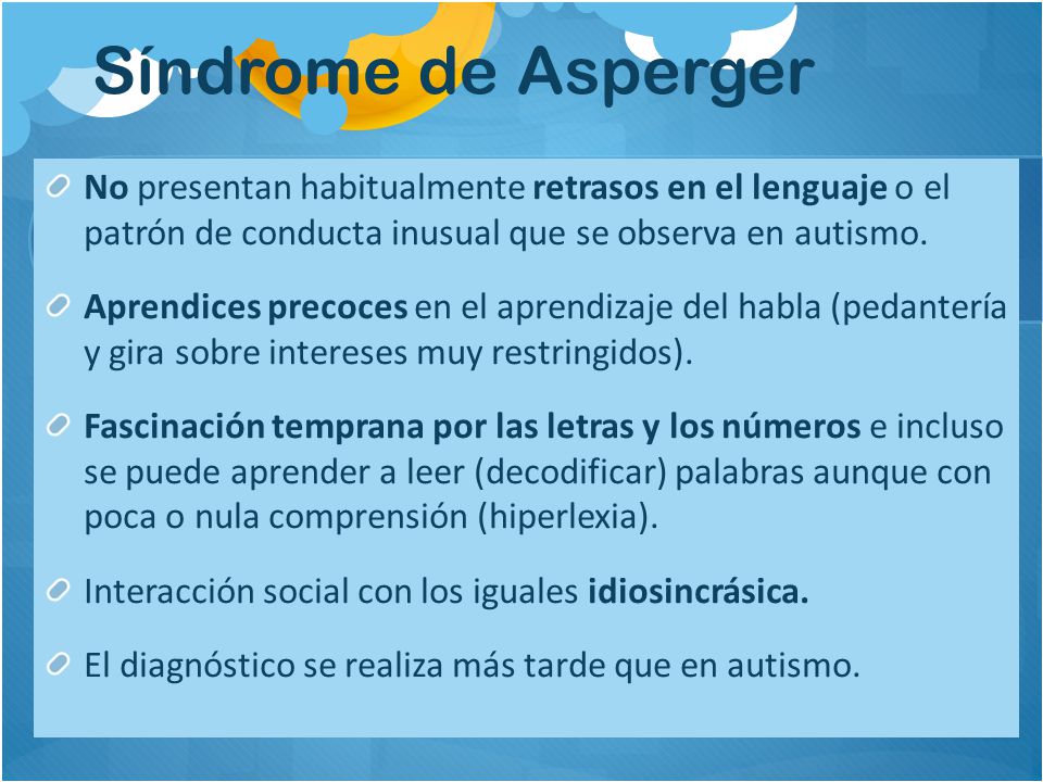Síndrome de Asperger No presentan habitualmente retrasos en el lenguaje o el patrón de conducta inusual que se observa en autismo.