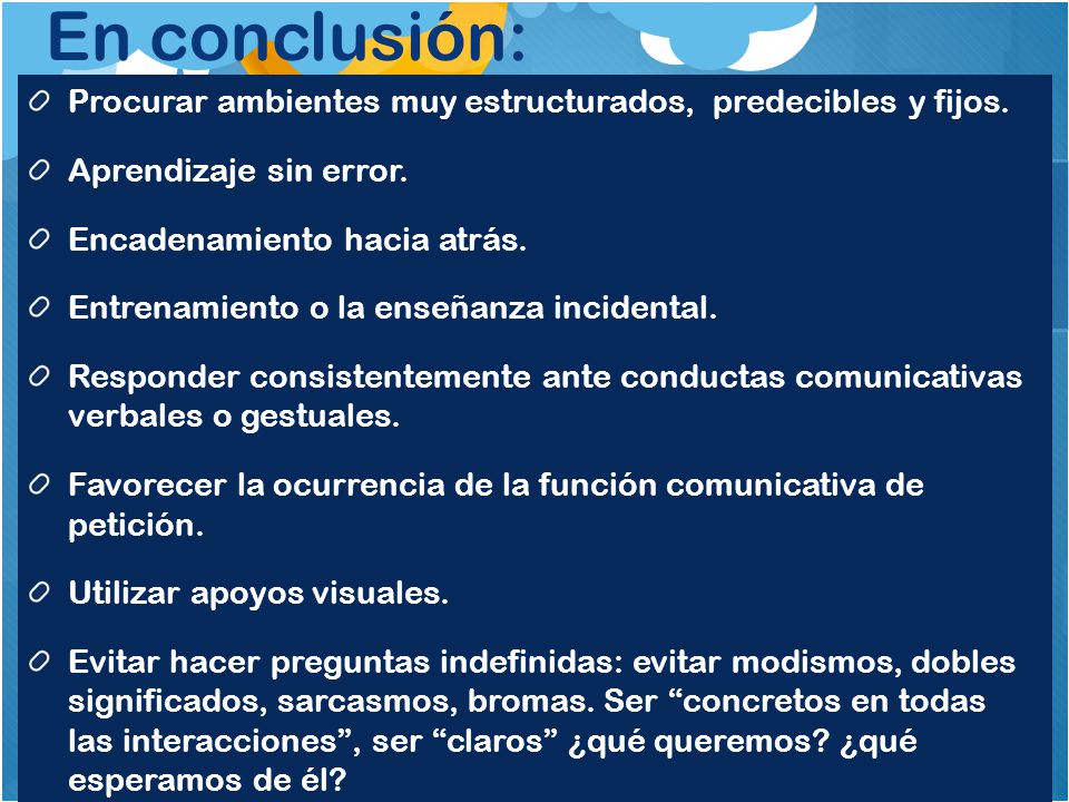 En conclusión: Procurar ambientes muy estructurados, predecibles y fijos. Aprendizaje sin error. Encadenamiento hacia atrás.
