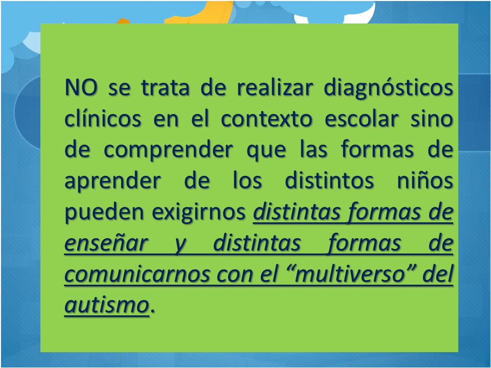 NO se trata de realizar diagnósticos clínicos en el contexto escolar sino de comprender que las formas de aprender de los distintos niños pueden exigirnos distintas formas de enseñar y distintas formas de comunicarnos con el multiverso del autismo.