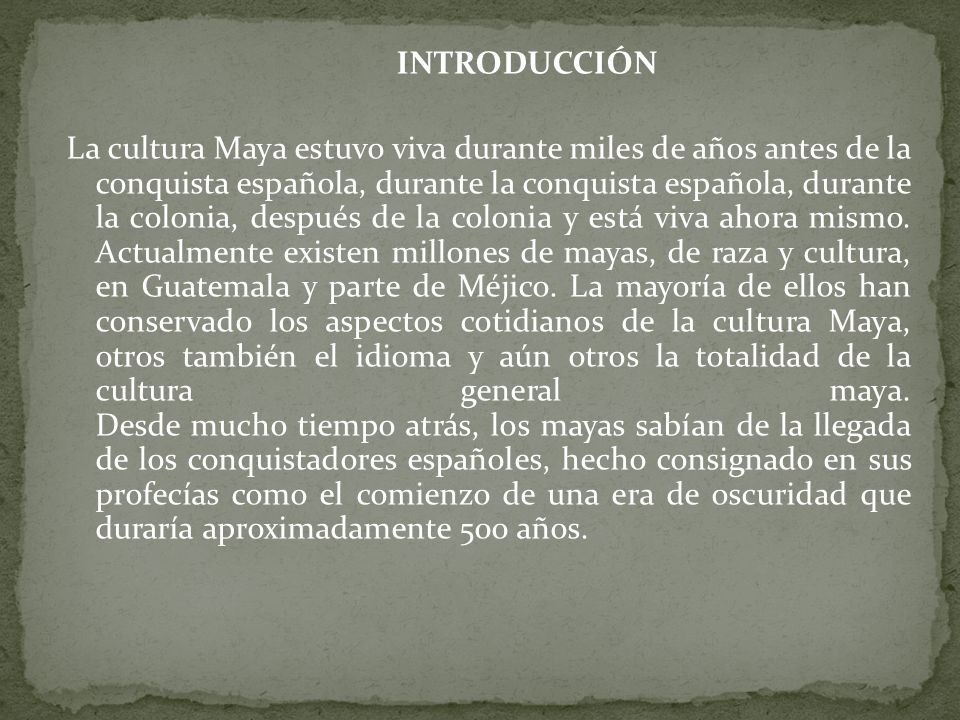 INTRODUCCIÓN La cultura Maya estuvo viva durante miles de años antes de la conquista española, durante la conquista española, durante la colonia, después de la colonia y está viva ahora mismo.