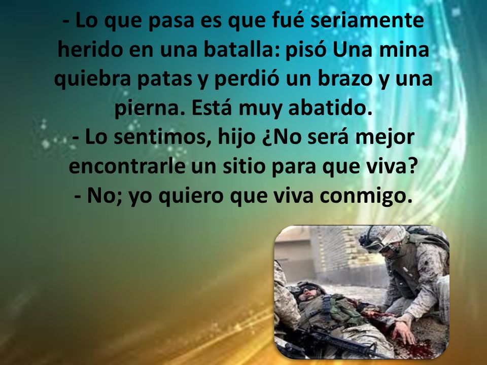 - Lo que pasa es que fué seriamente herido en una batalla: pisó Una mina quiebra patas y perdió un brazo y una pierna.