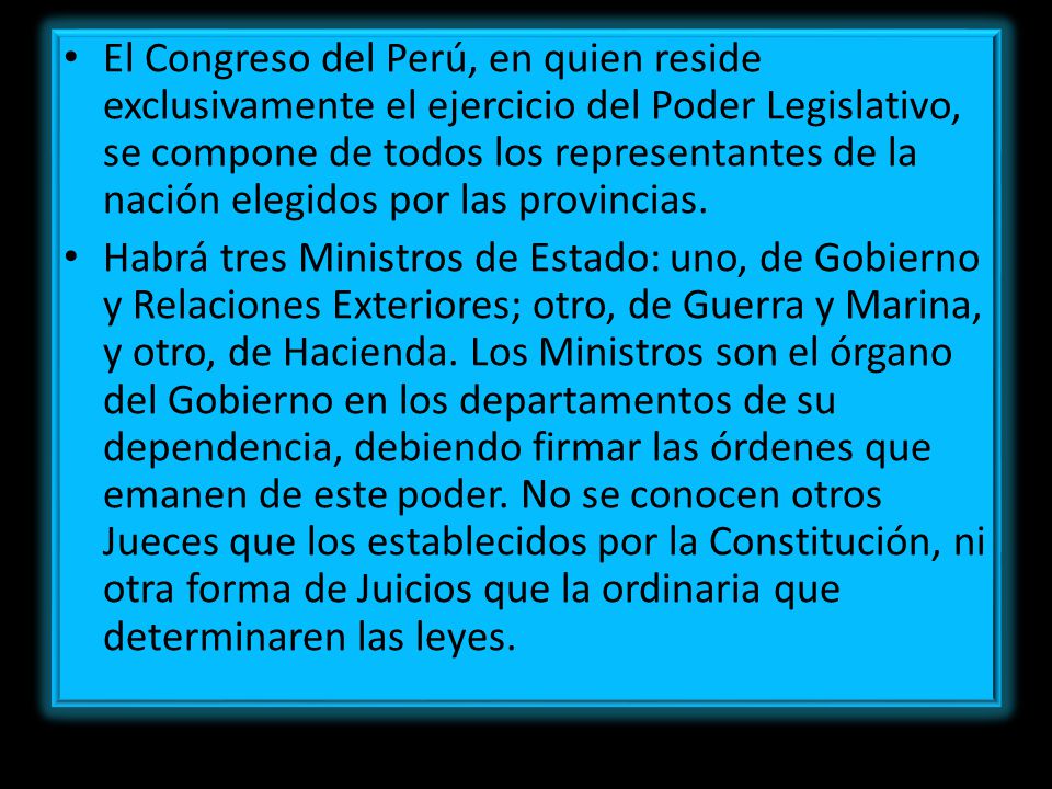 El Congreso del Perú, en quien reside exclusivamente el ejercicio del Poder Legislativo, se compone de todos los representantes de la nación elegidos por las provincias.