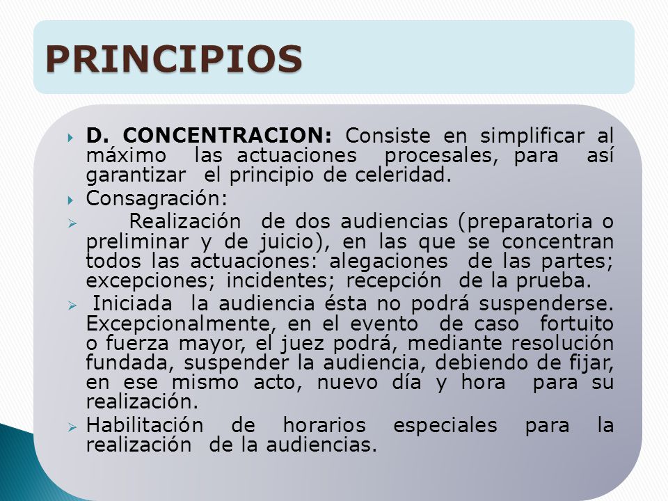 PRINCIPIOS D. CONCENTRACION: Consiste en simplificar al máximo las actuaciones procesales, para así garantizar el principio de celeridad.