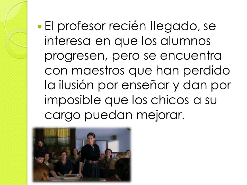 El profesor recién llegado, se interesa en que los alumnos progresen, pero se encuentra con maestros que han perdido la ilusión por enseñar y dan por imposible que los chicos a su cargo puedan mejorar.