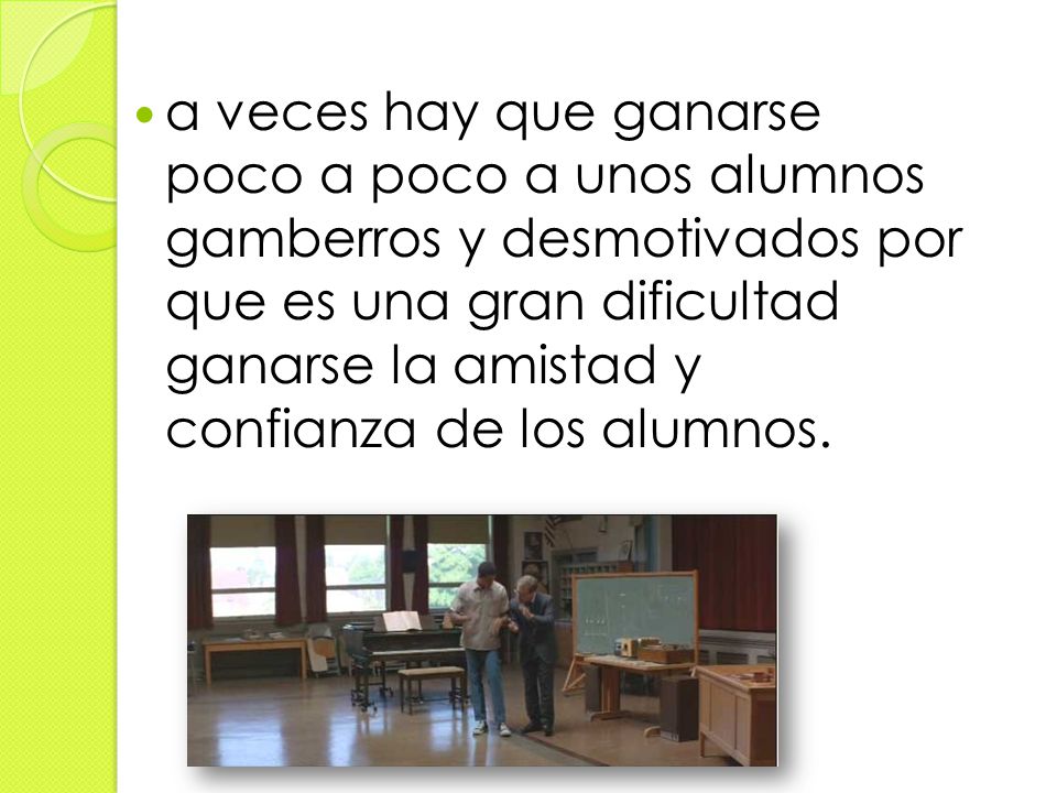 a veces hay que ganarse poco a poco a unos alumnos gamberros y desmotivados por que es una gran dificultad ganarse la amistad y confianza de los alumnos.