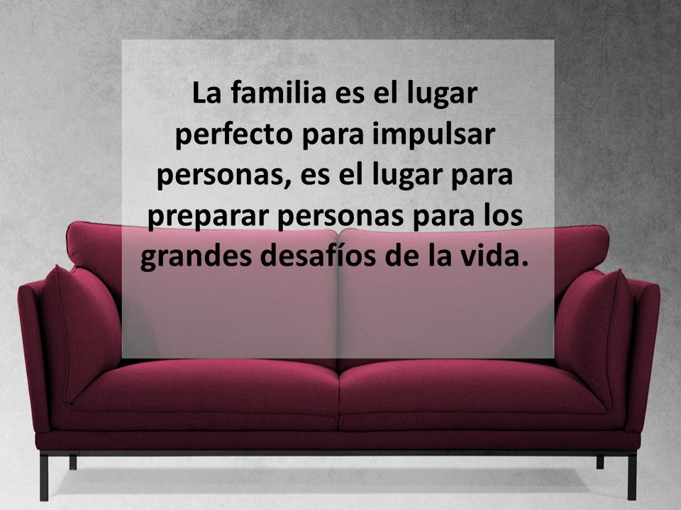 La familia es el lugar perfecto para impulsar personas, es el lugar para preparar personas para los grandes desafíos de la vida.