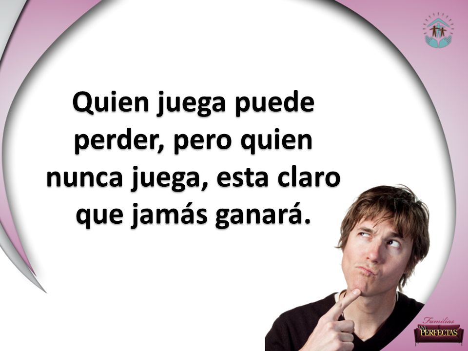 Quien juega puede perder, pero quien nunca juega, esta claro que jamás ganará.