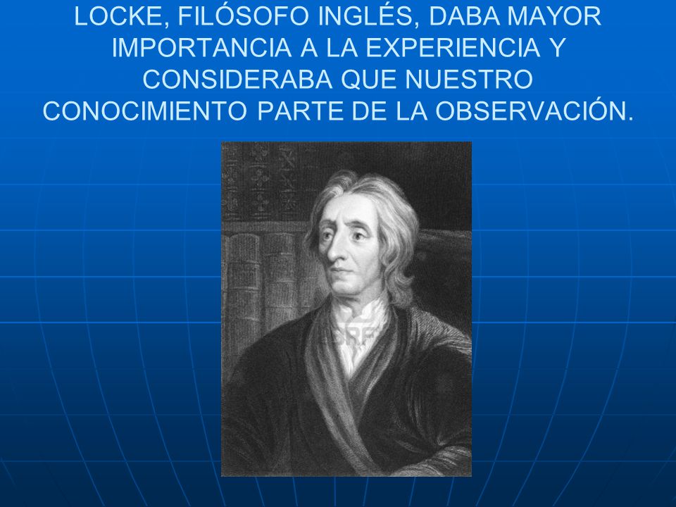 LOCKE, FILÓSOFO INGLÉS, DABA MAYOR IMPORTANCIA A LA EXPERIENCIA Y CONSIDERABA QUE NUESTRO CONOCIMIENTO PARTE DE LA OBSERVACIÓN.