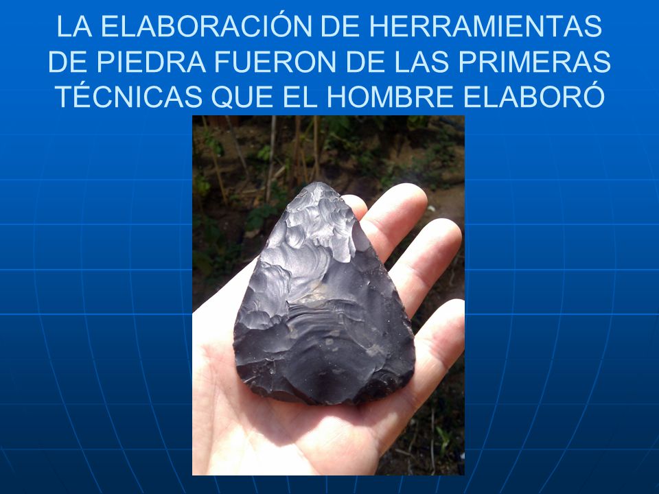 LA ELABORACIÓN DE HERRAMIENTAS DE PIEDRA FUERON DE LAS PRIMERAS TÉCNICAS QUE EL HOMBRE ELABORÓ