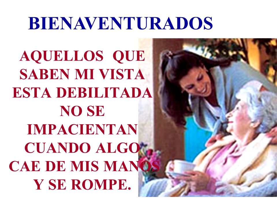 BIENAVENTURADOS AQUELLOS QUE SABEN MI VISTA ESTA DEBILITADA NO SE IMPACIENTAN CUANDO ALGO CAE DE MIS MANOS Y SE ROMPE.