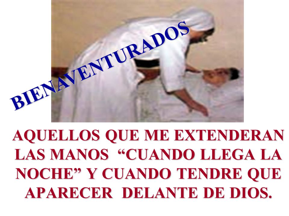 BIENAVENTURADOS AQUELLOS QUE ME EXTENDERAN LAS MANOS CUANDO LLEGA LA NOCHE Y CUANDO TENDRE QUE APARECER DELANTE DE DIOS.