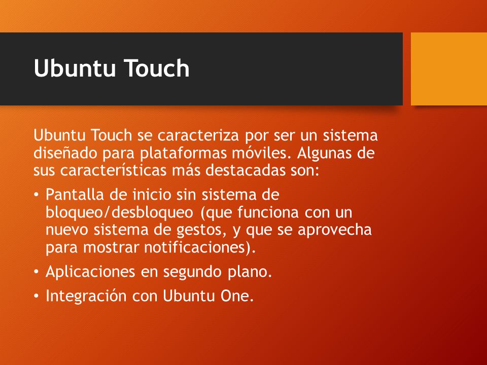 Ubuntu Touch Ubuntu Touch se caracteriza por ser un sistema diseñado para plataformas móviles. Algunas de sus características más destacadas son: