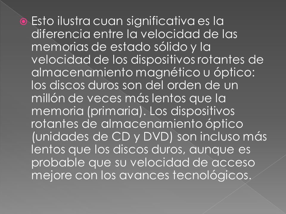 Esto ilustra cuan significativa es la diferencia entre la velocidad de las memorias de estado sólido y la velocidad de los dispositivos rotantes de almacenamiento magnético u óptico: los discos duros son del orden de un millón de veces más lentos que la memoria (primaria).