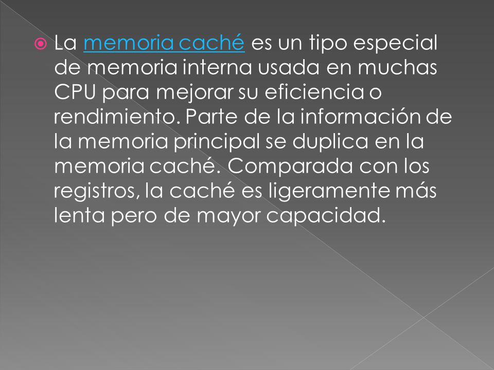 La memoria caché es un tipo especial de memoria interna usada en muchas CPU para mejorar su eficiencia o rendimiento.