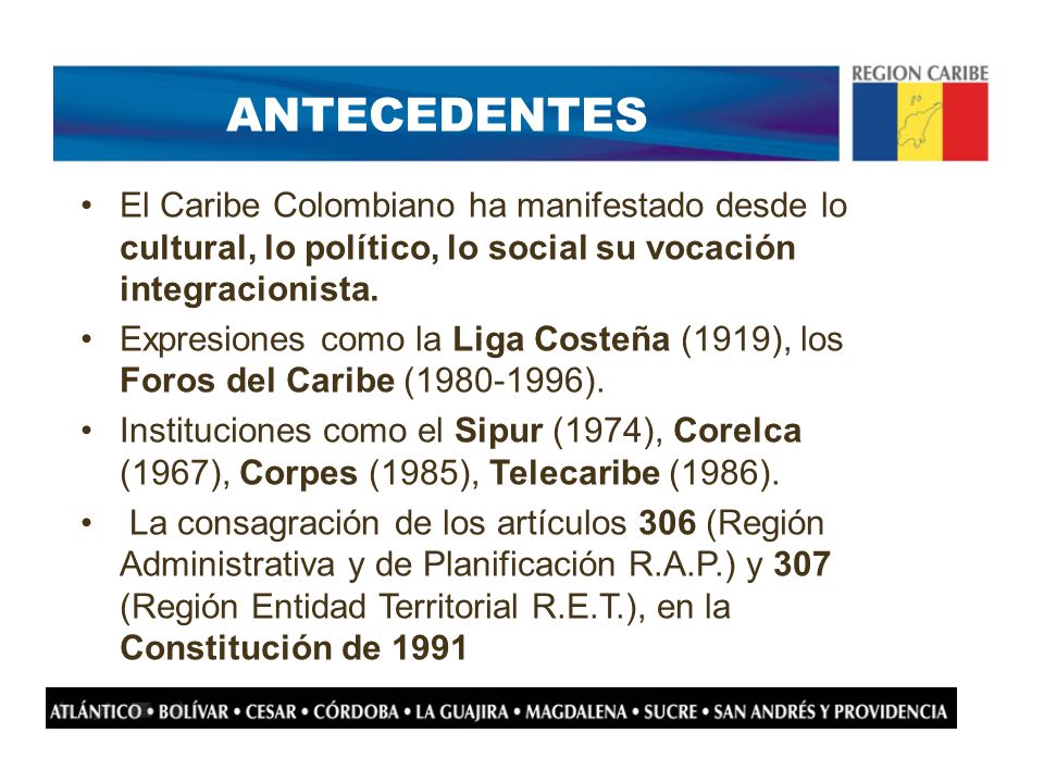 ANTECEDENTES El Caribe Colombiano ha manifestado desde lo cultural, lo político, lo social su vocación integracionista.