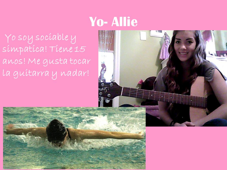 Yo- Allie Yo soy sociable y simpatica! Tiene 15 anos! Me gusta tocar la guitarra y nadar!