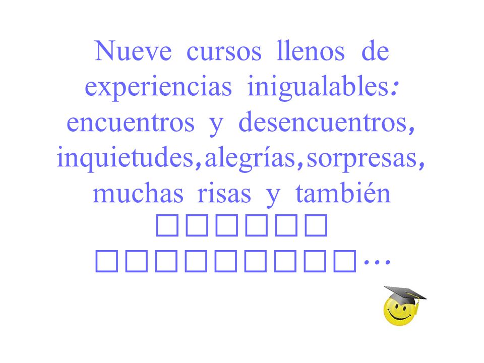 Nueve cursos llenos de experiencias inigualables: encuentros y desencuentros, inquietudes,alegrías,sorpresas, muchas risas y también alguna lagrimita...