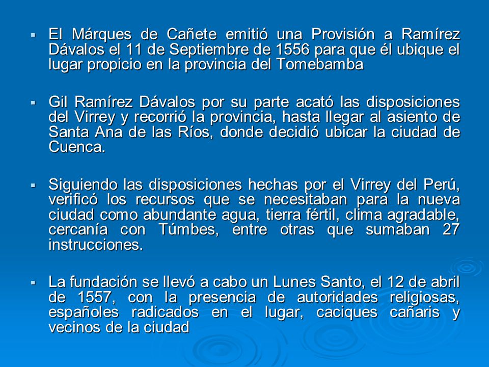 El Márques de Cañete emitió una Provisión a Ramírez Dávalos el 11 de Septiembre de 1556 para que él ubique el lugar propicio en la provincia del Tomebamba