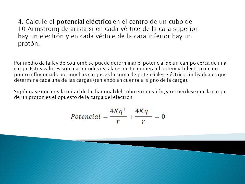 4. Calcule el potencial eléctrico en el centro de un cubo de 10 Armstrong de arista si en cada vértice de la cara superior hay un electrón y en cada vértice de la cara inferior hay un protón.