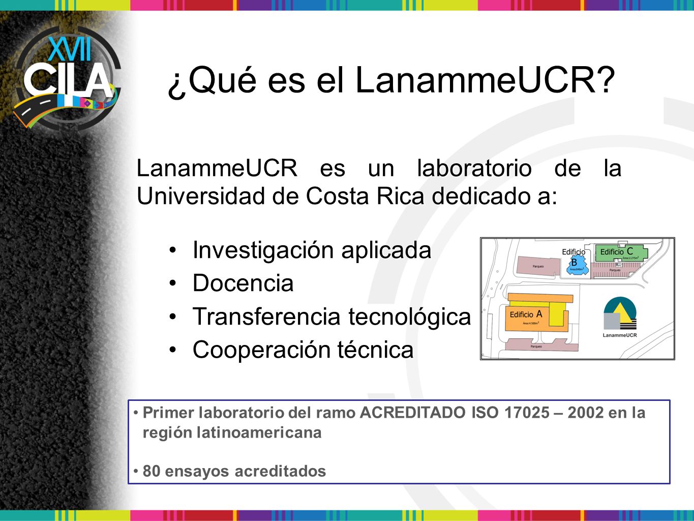 ¿Qué es el LanammeUCR LanammeUCR es un laboratorio de la Universidad de Costa Rica dedicado a: • Investigación aplicada.