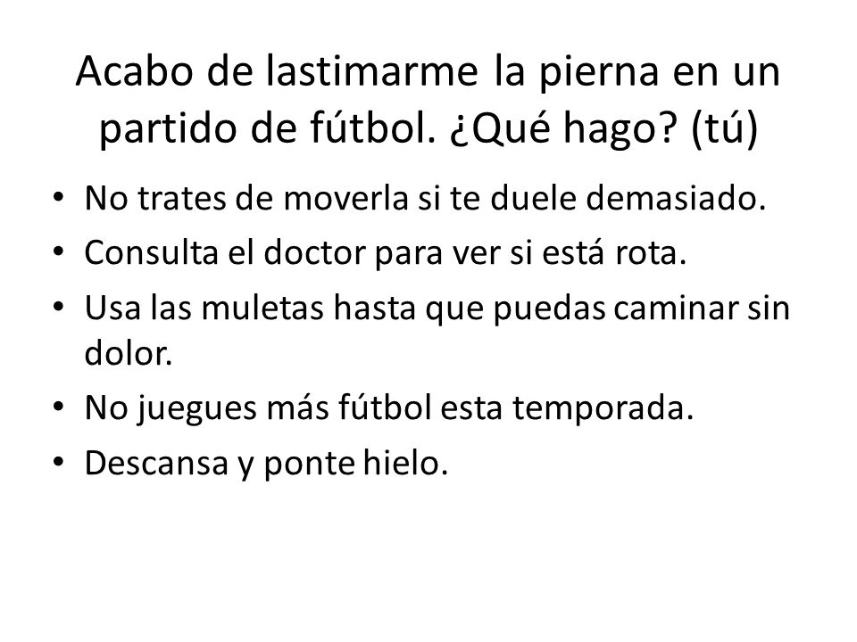 Acabo de lastimarme la pierna en un partido de fútbol. ¿Qué hago (tú)