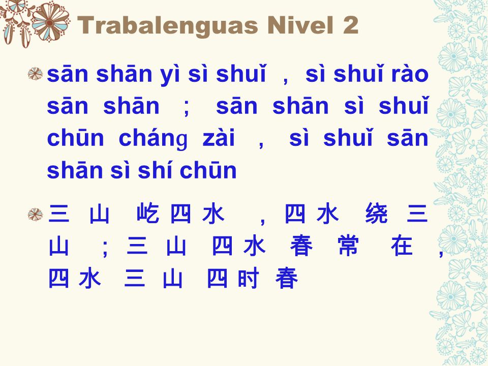 Trabalenguas Nivel 2 sān shān yì sì shuǐ ， sì shuǐ rào sān shān ； sān shān sì shuǐ chūn chánɡ zài ， sì shuǐ sān shān sì shí chūn.