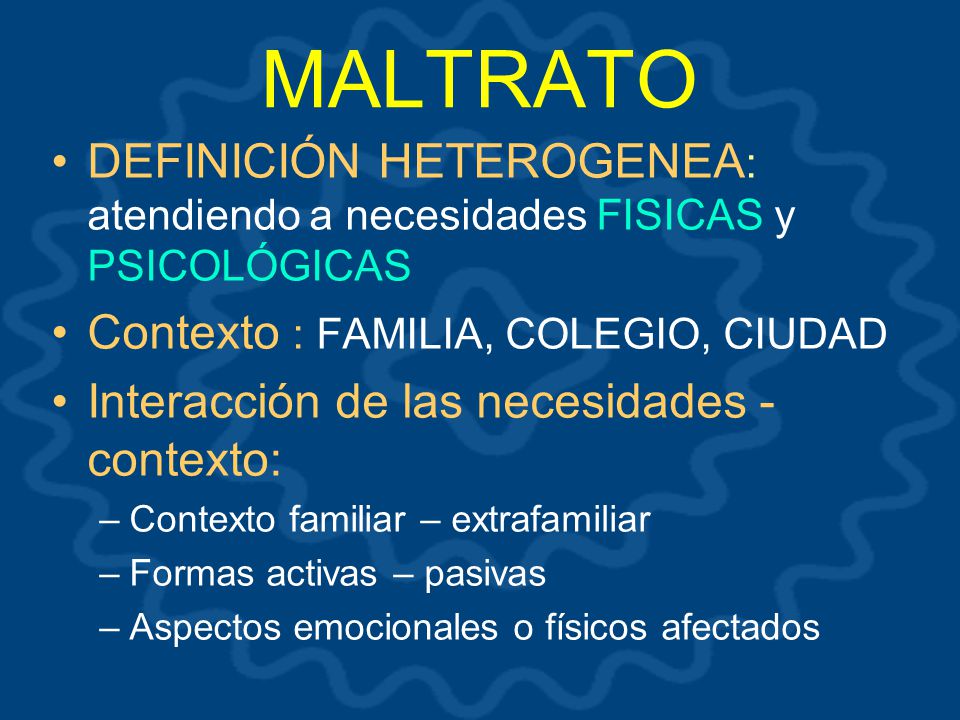 MALTRATO DEFINICIÓN HETEROGENEA: atendiendo a necesidades FISICAS y PSICOLÓGICAS. Contexto : FAMILIA, COLEGIO, CIUDAD.