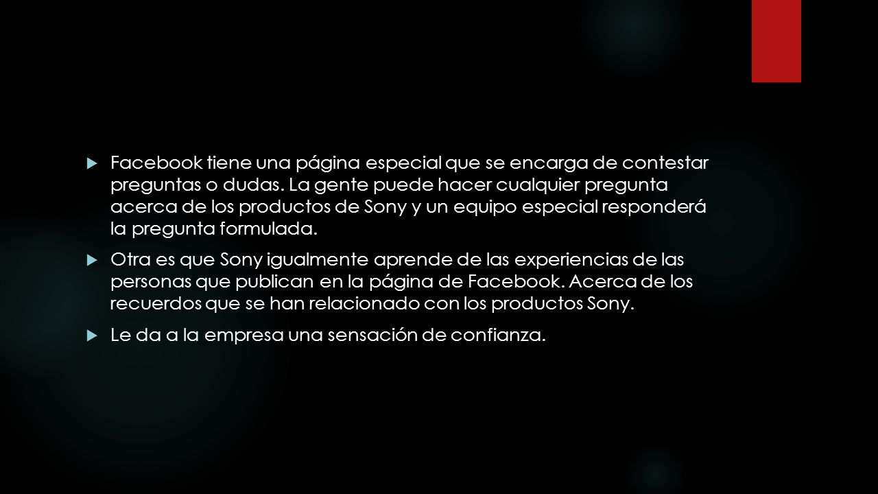 Facebook tiene una página especial que se encarga de contestar preguntas o dudas. La gente puede hacer cualquier pregunta acerca de los productos de Sony y un equipo especial responderá la pregunta formulada.