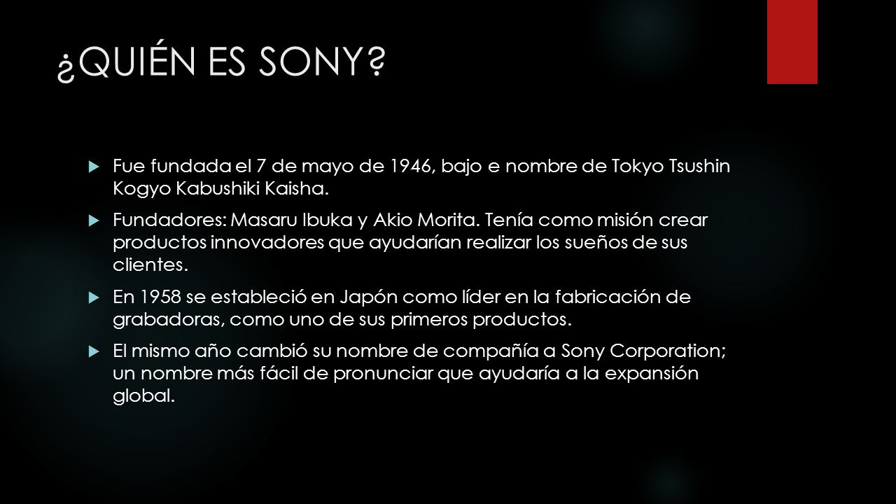 ¿QUIÉN ES SONY Fue fundada el 7 de mayo de 1946, bajo e nombre de Tokyo Tsushin Kogyo Kabushiki Kaisha.