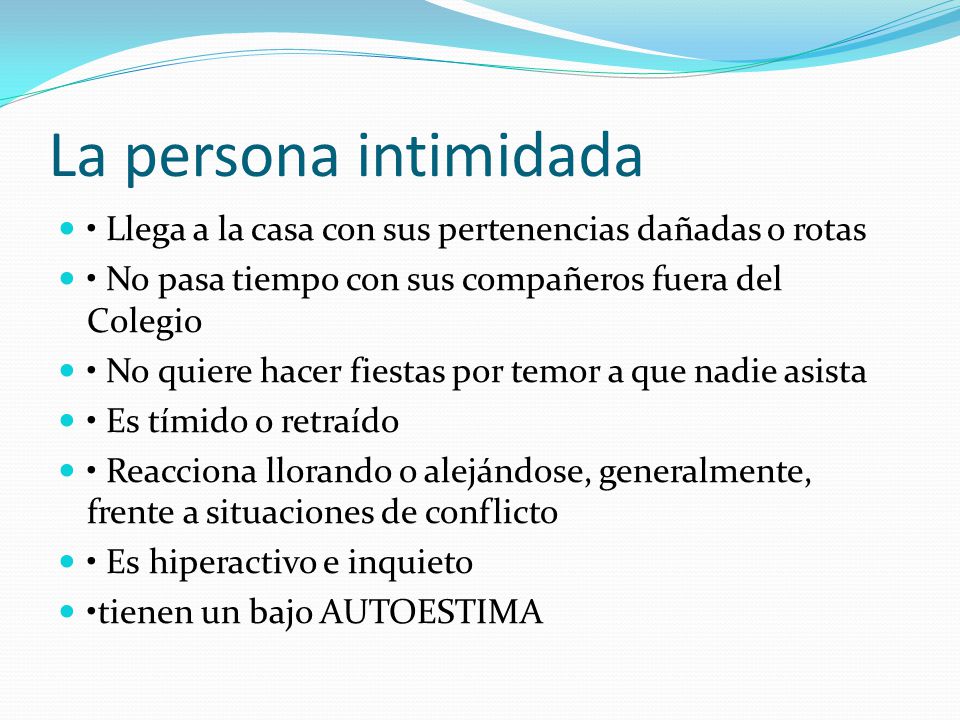 La persona intimidada • Llega a la casa con sus pertenencias dañadas o rotas. • No pasa tiempo con sus compañeros fuera del Colegio.