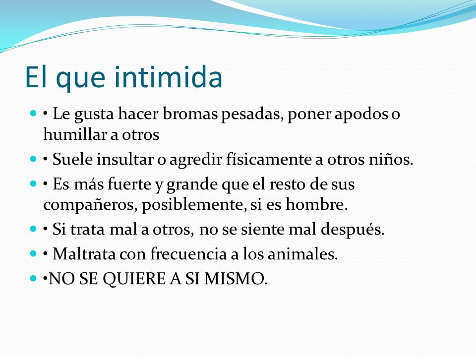 El que intimida • Le gusta hacer bromas pesadas, poner apodos o humillar a otros. • Suele insultar o agredir físicamente a otros niños.