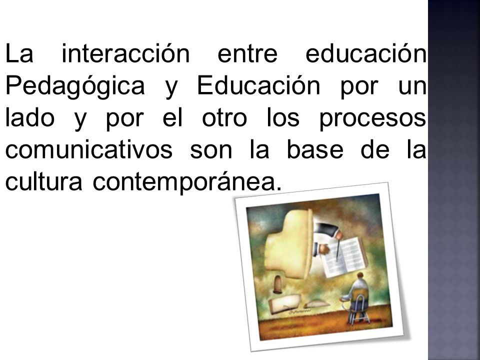 La interacción entre educación Pedagógica y Educación por un lado y por el otro los procesos comunicativos son la base de la cultura contemporánea.
