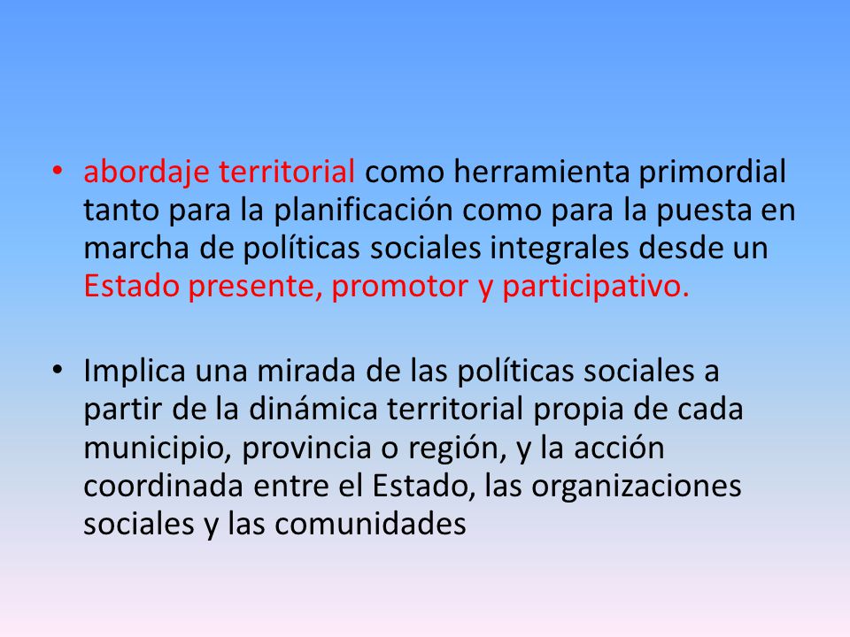 abordaje territorial como herramienta primordial tanto para la planificación como para la puesta en marcha de políticas sociales integrales desde un Estado presente, promotor y participativo.