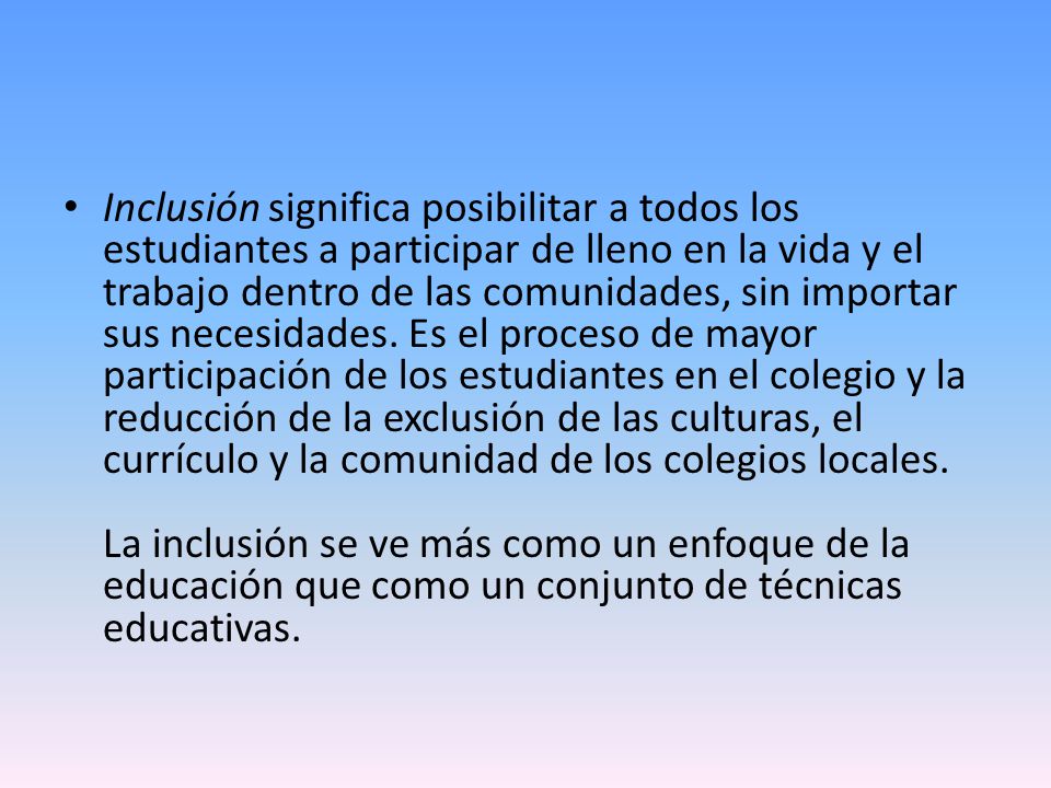 Inclusión significa posibilitar a todos los estudiantes a participar de lleno en la vida y el trabajo dentro de las comunidades, sin importar sus necesidades.