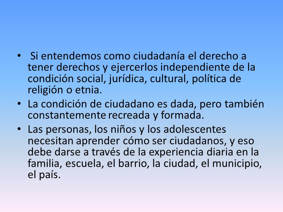 Si entendemos como ciudadanía el derecho a tener derechos y ejercerlos independiente de la condición social, jurídica, cultural, política de religión o etnia.
