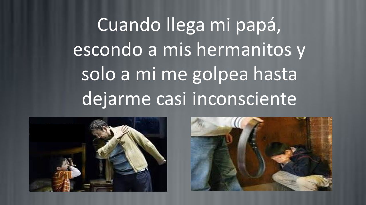 Cuando llega mi papá, escondo a mis hermanitos y solo a mi me golpea hasta dejarme casi inconsciente
